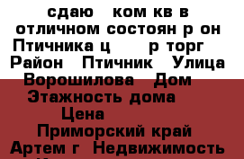 сдаю 2-ком.кв.в отличном состоян.р-он Птичника ц.18000р(торг) › Район ­ Птичник › Улица ­ Ворошилова › Дом ­ 0 › Этажность дома ­ 5 › Цена ­ 18 000 - Приморский край, Артем г. Недвижимость » Квартиры аренда   
